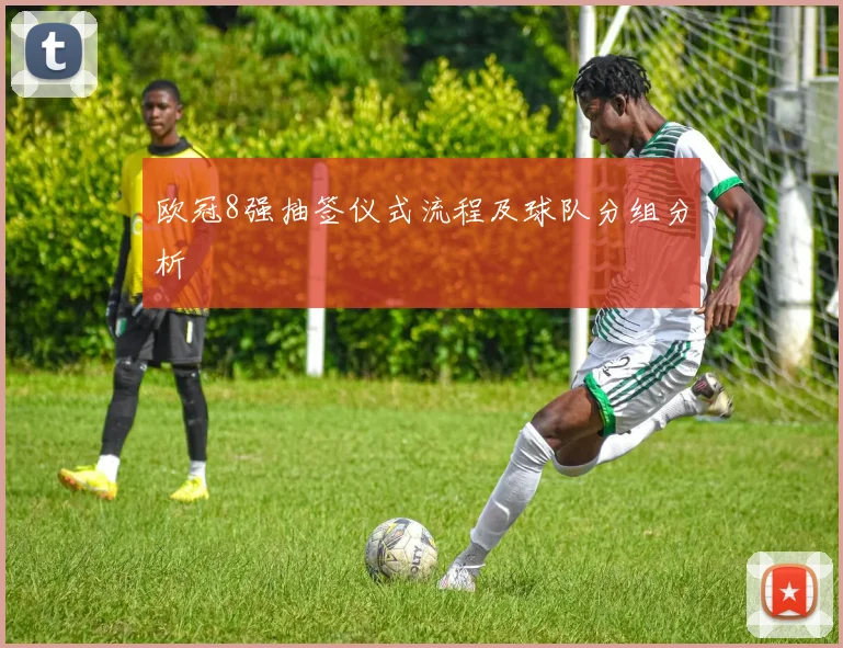 欧冠8强抽签仪式流程及球队分组分析