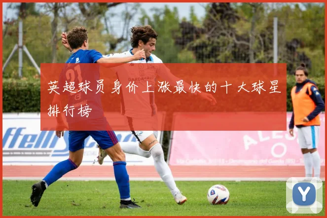 英超球员身价上涨最快的十大球星排行榜