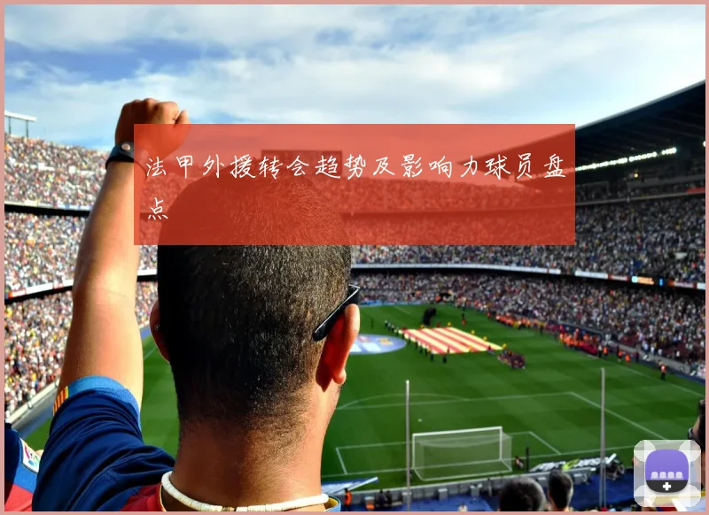 法甲外援转会趋势及影响力球员盘点
