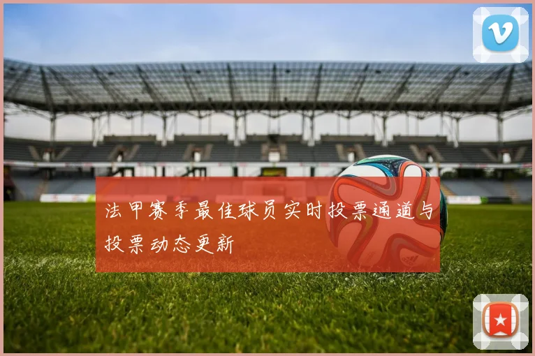 法甲赛季最佳球员实时投票通道与投票动态更新