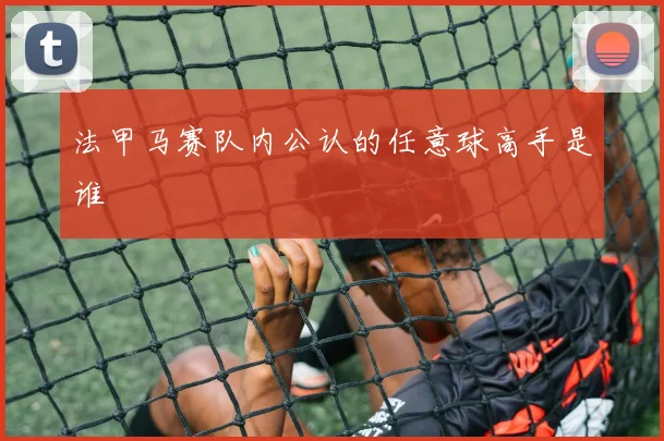 法甲马赛队内公认的任意球高手是谁