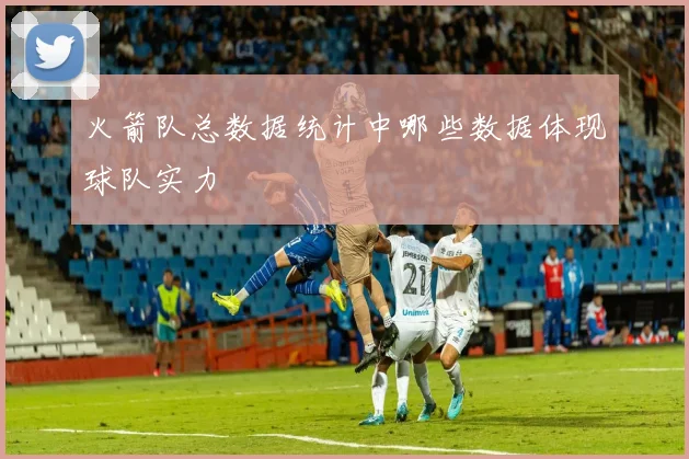 火箭队总数据统计中哪些数据体现球队实力