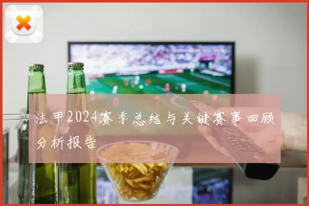 法甲2024赛季总结与关键赛事回顾分析报告