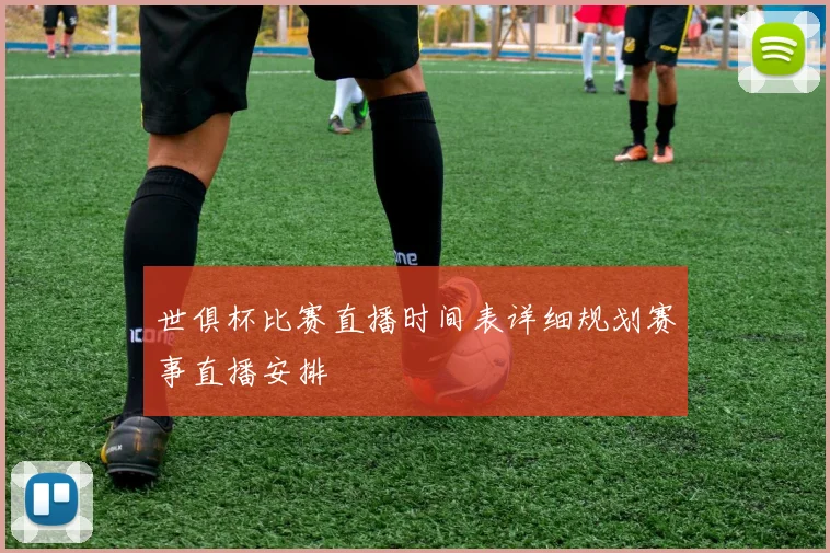 世俱杯比赛直播时间表详细规划赛事直播安排