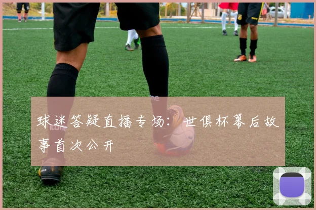 球迷答疑直播专场：世俱杯幕后故事首次公开