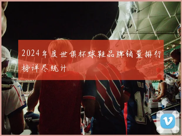2024年度世俱杯球鞋品牌销量排行榜详尽统计