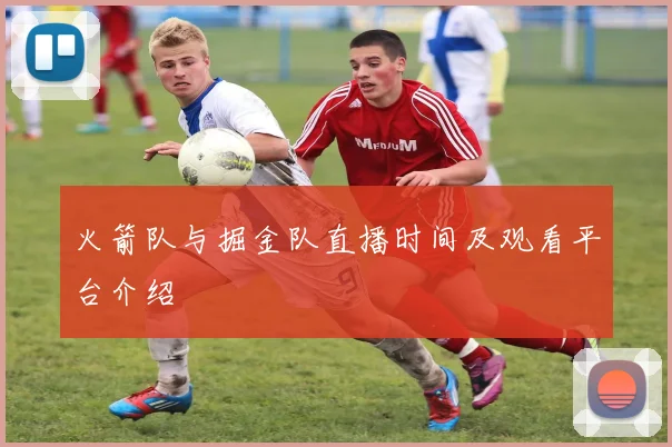 火箭队与掘金队直播时间及观看平台介绍