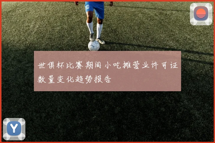 世俱杯比赛期间小吃摊营业许可证数量变化趋势报告