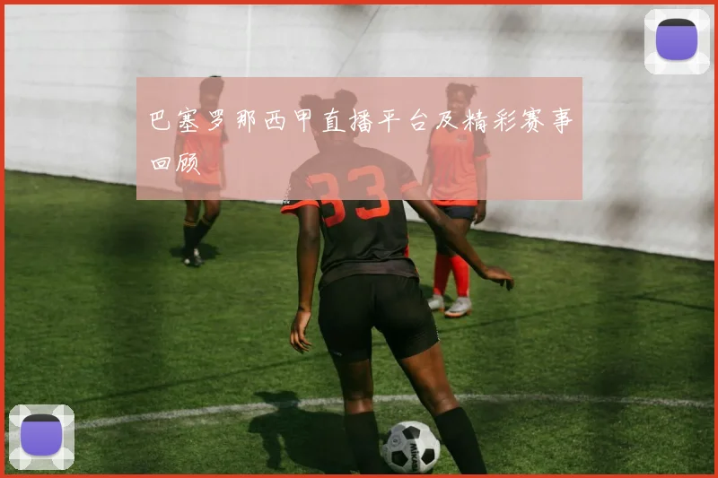 巴塞罗那西甲直播平台及精彩赛事回顾