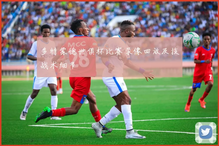 多特蒙德世俱杯比赛录像回放及技战术细节