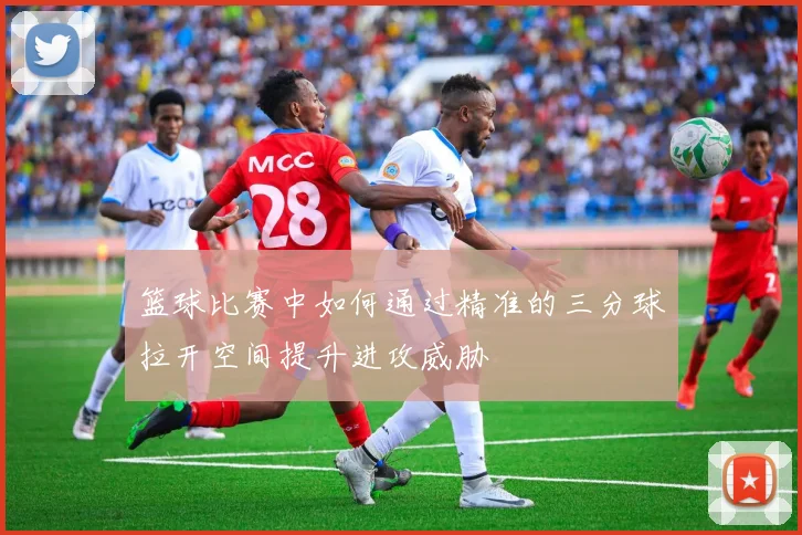 篮球比赛中如何通过精准的三分球拉开空间提升进攻威胁