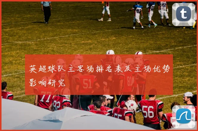 英超球队主客场排名表及主场优势影响研究