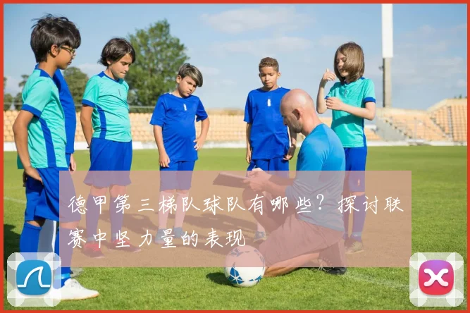 德甲第三梯队球队有哪些？探讨联赛中坚力量的表现