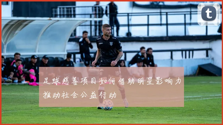 足球慈善项目如何借助明星影响力推动社会公益行动